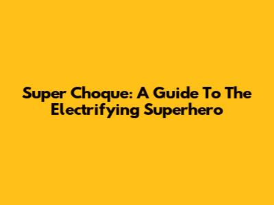Super Choque: A Guide To The Electrifying Superhero