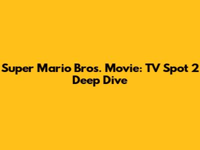 Super Mario Bros. Movie: TV Spot 2 Deep Dive