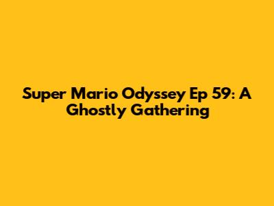 Super Mario Odyssey Ep 59: A Ghostly Gathering