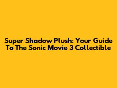 Super Shadow Plush: Your Guide To The Sonic Movie 3 Collectible