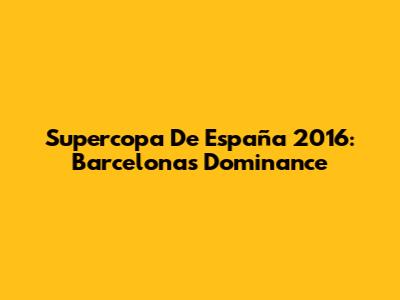 Supercopa De España 2016: Barcelona's Dominance