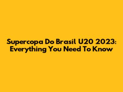 Supercopa Do Brasil U20 2023: Everything You Need To Know