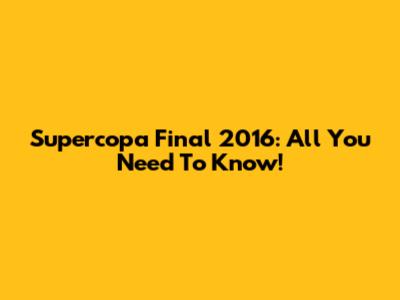 Supercopa Final 2016: All You Need To Know!
