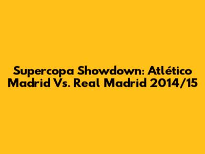 Supercopa Showdown: Atlético Madrid Vs. Real Madrid 2014/15