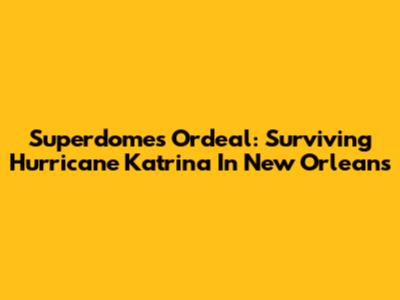 Superdome's Ordeal: Surviving Hurricane Katrina In New Orleans