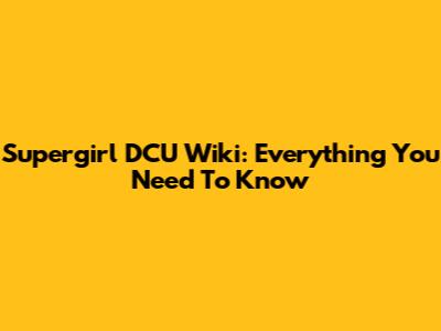 Supergirl DCU Wiki: Everything You Need To Know
