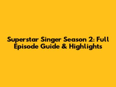 Superstar Singer Season 2: Full Episode Guide & Highlights