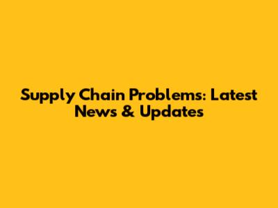Supply Chain Problems: Latest News & Updates