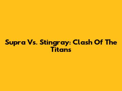 Supra Vs. Stingray: Clash Of The Titans