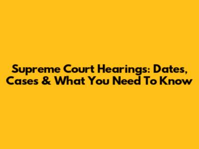 Supreme Court Hearings: Dates, Cases & What You Need To Know