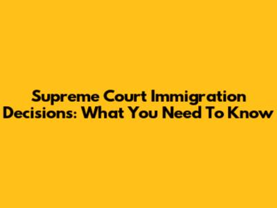 Supreme Court Immigration Decisions: What You Need To Know