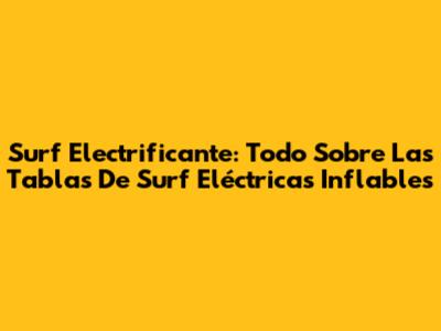 Surf Electrificante: Todo Sobre Las Tablas De Surf Eléctricas Inflables
