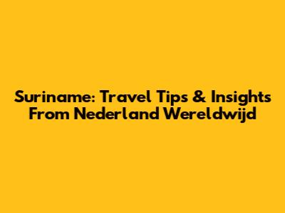 Suriname: Travel Tips & Insights From Nederland Wereldwijd