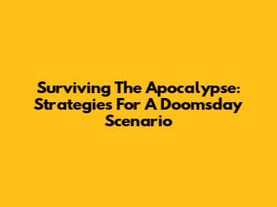 Surviving The Apocalypse: Strategies For A Doomsday Scenario