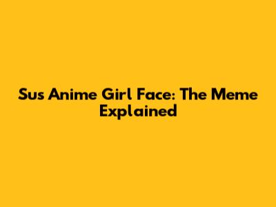 Sus Anime Girl Face: The Meme Explained