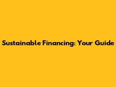 Sustainable Financing: Your Guide