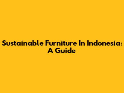 Sustainable Furniture In Indonesia: A Guide