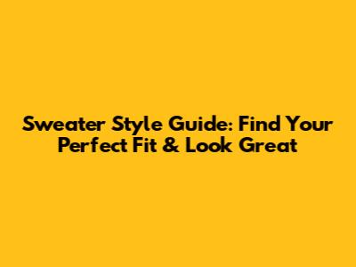 Sweater Style Guide: Find Your Perfect Fit & Look Great