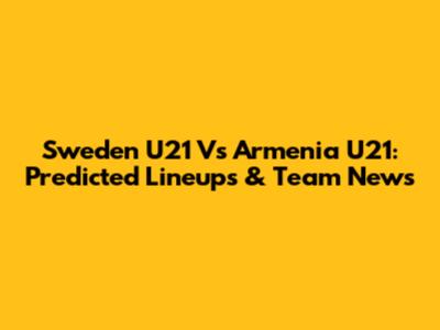 Sweden U21 Vs Armenia U21: Predicted Lineups & Team News