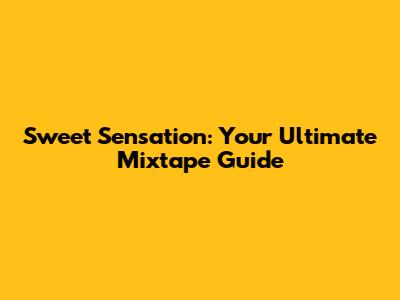 Sweet Sensation: Your Ultimate Mixtape Guide