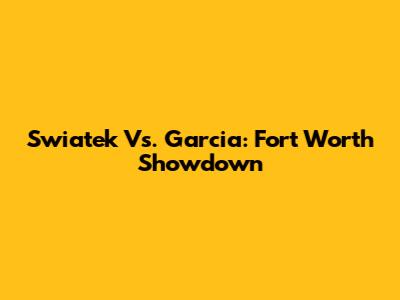 Swiatek Vs. Garcia: Fort Worth Showdown