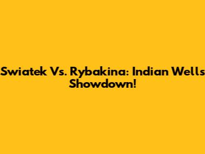 Swiatek Vs. Rybakina: Indian Wells Showdown!