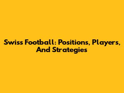 Swiss Football: Positions, Players, And Strategies
