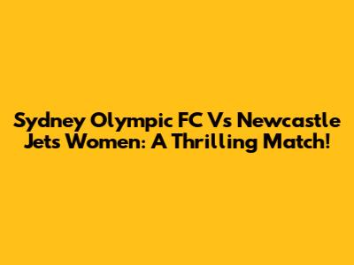 Sydney Olympic FC Vs Newcastle Jets Women: A Thrilling Match!
