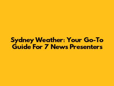 Sydney Weather: Your Go-To Guide For 7 News Presenters