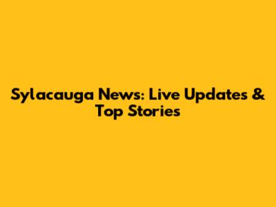 Sylacauga News: Live Updates & Top Stories