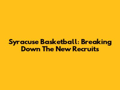 Syracuse Basketball: Breaking Down The New Recruits