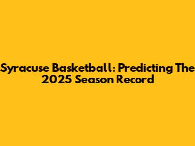 Syracuse Basketball: Predicting The 2025 Season Record