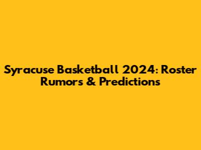 Syracuse Basketball 2024: Roster Rumors & Predictions