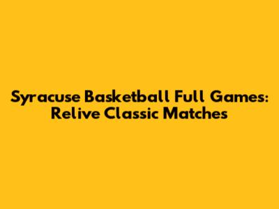 Syracuse Basketball Full Games: Relive Classic Matches
