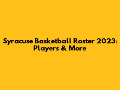 Syracuse Basketball Roster 2023: Players & More