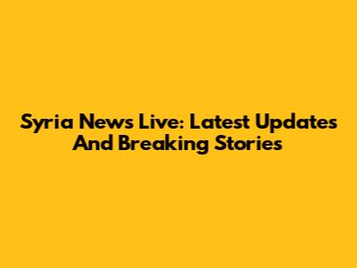 Syria News Live: Latest Updates And Breaking Stories