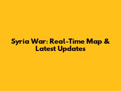 Syria War: Real-Time Map & Latest Updates