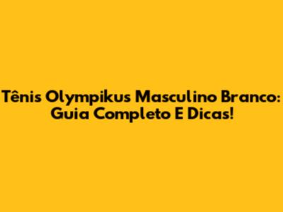 Tênis Olympikus Masculino Branco: Guia Completo E Dicas!