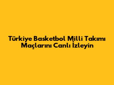 Türkiye Basketbol Milli Takımı Maçlarını Canlı İzleyin