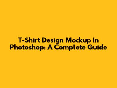 T-Shirt Design Mockup In Photoshop: A Complete Guide