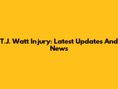 T.J. Watt Injury: Latest Updates And News