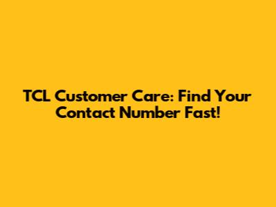 TCL Customer Care: Find Your Contact Number Fast!