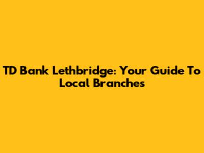 TD Bank Lethbridge: Your Guide To Local Branches