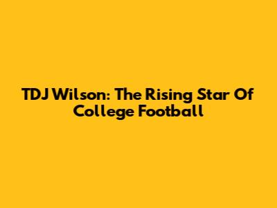 TDJ Wilson: The Rising Star Of College Football