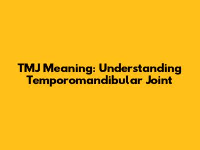 TMJ Meaning: Understanding Temporomandibular Joint