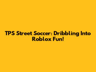 TPS Street Soccer: Dribbling Into Roblox Fun!