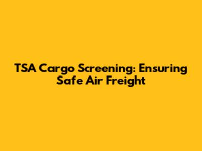 TSA Cargo Screening: Ensuring Safe Air Freight