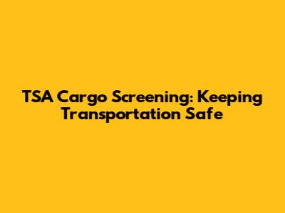TSA Cargo Screening: Keeping Transportation Safe