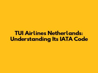 TUI Airlines Netherlands: Understanding Its IATA Code