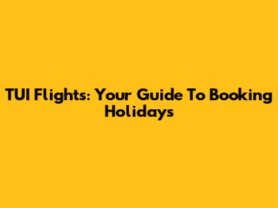 TUI Flights: Your Guide To Booking Holidays